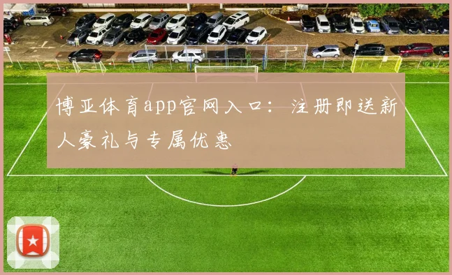 博亚体育app官网入口：注册即送新人豪礼与专属优惠