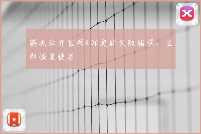 解决云开官网app更新失败错误，立即恢复使用