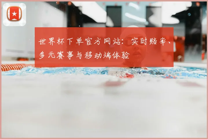 世界杯下单官方网站：实时赔率、多元赛事与移动端体验