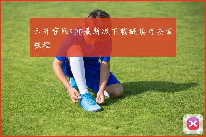 云开官网app最新版下载链接与安装教程