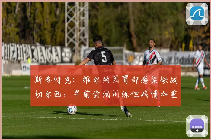 斯洛特克：维尔纳因胃部感染缺战切尔西，早前尝试训练但病情加重