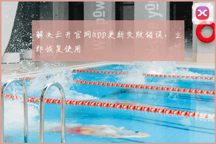 解决云开官网app更新失败错误，立即恢复使用