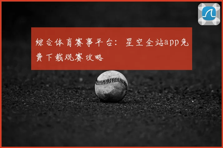 综合体育赛事平台：星空全站app免费下载观赛攻略