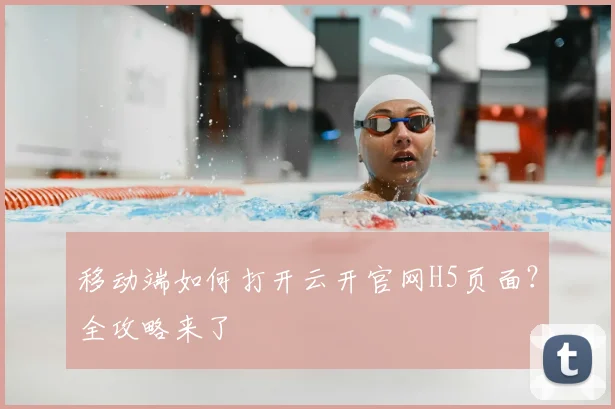 移动端如何打开云开官网H5页面？全攻略来了
