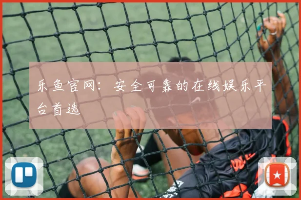 乐鱼官网：安全可靠的在线娱乐平台首选