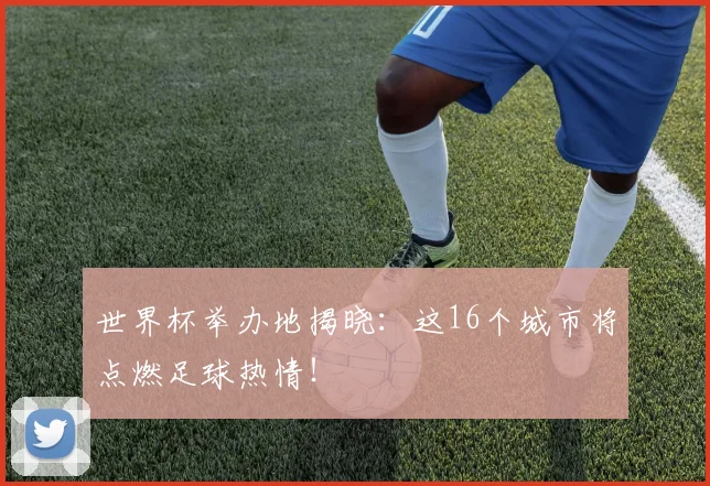 世界杯举办地揭晓：这16个城市将点燃足球热情！
