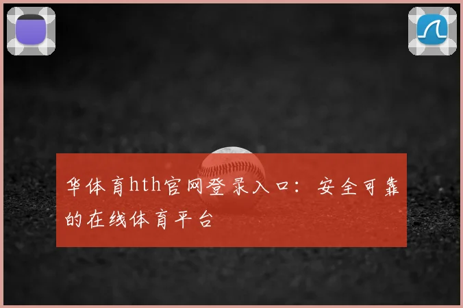 华体育hth官网登录入口：安全可靠的在线体育平台
