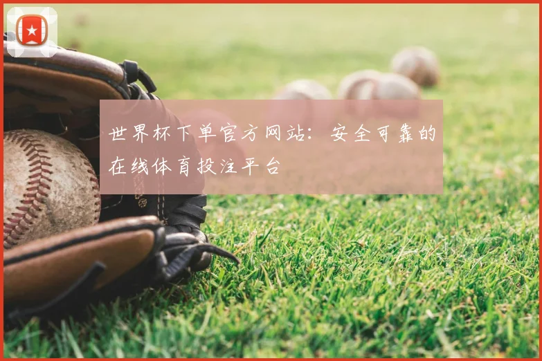 世界杯下单官方网站：安全可靠的在线体育投注平台