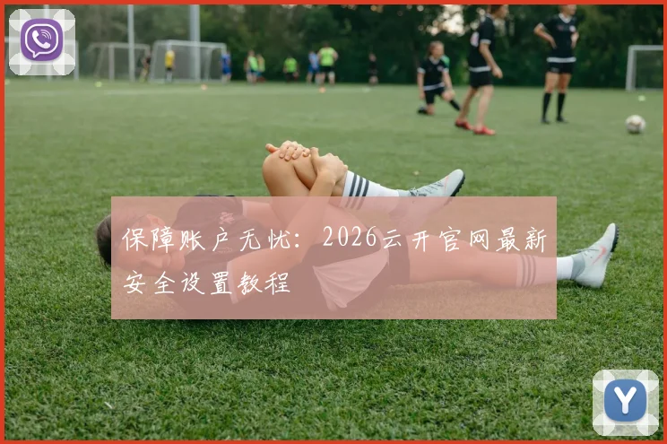 保障账户无忧：2026云开官网最新安全设置教程