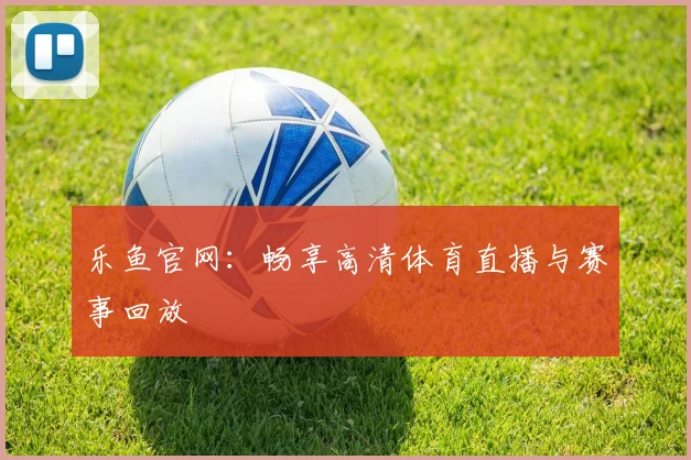 乐鱼官网：畅享高清体育直播与赛事回放