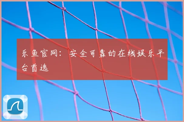 乐鱼官网：安全可靠的在线娱乐平台首选