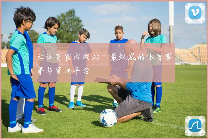 云体育官方网站 - 最权威的体育赛事与资讯平台