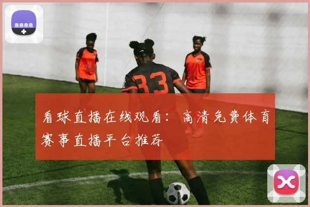 看球直播在线观看：高清免费体育赛事直播平台推荐