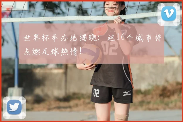 世界杯举办地揭晓：这16个城市将点燃足球热情！