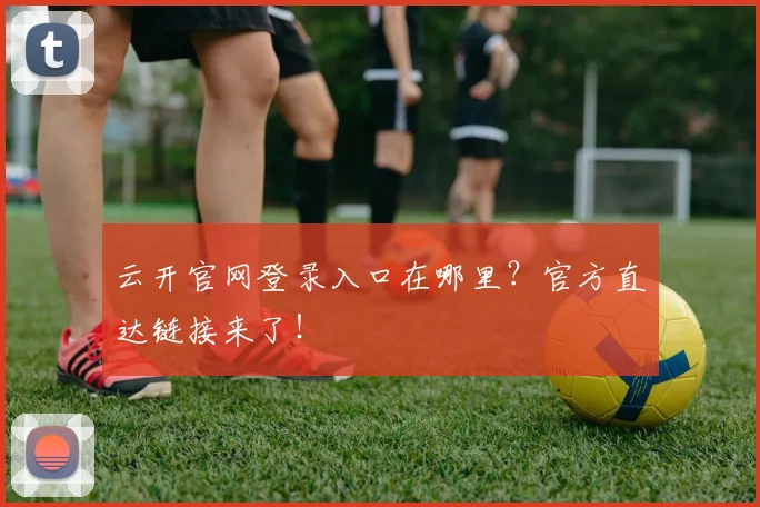 云开官网登录入口在哪里？官方直达链接来了！