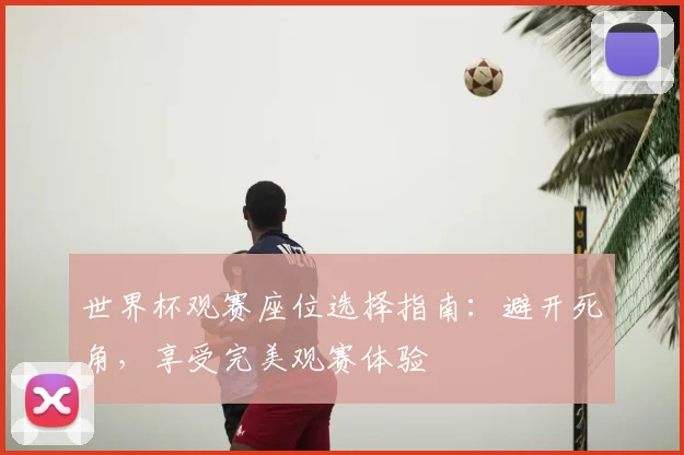 世界杯观赛座位选择指南：避开死角，享受完美观赛体验
