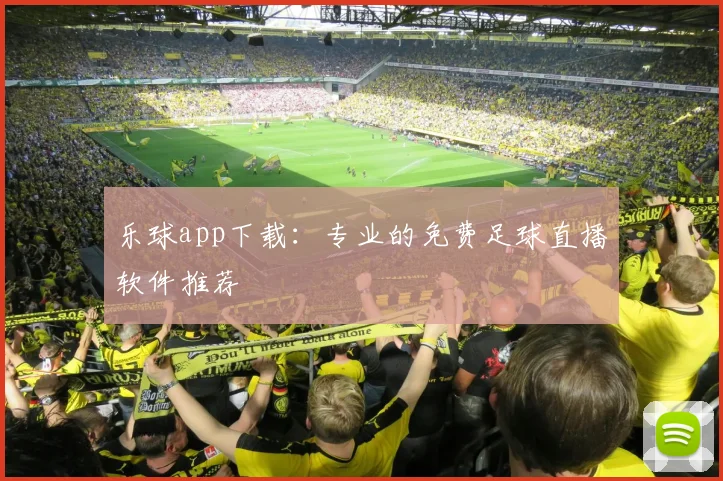 乐球app下载：专业的免费足球直播软件推荐