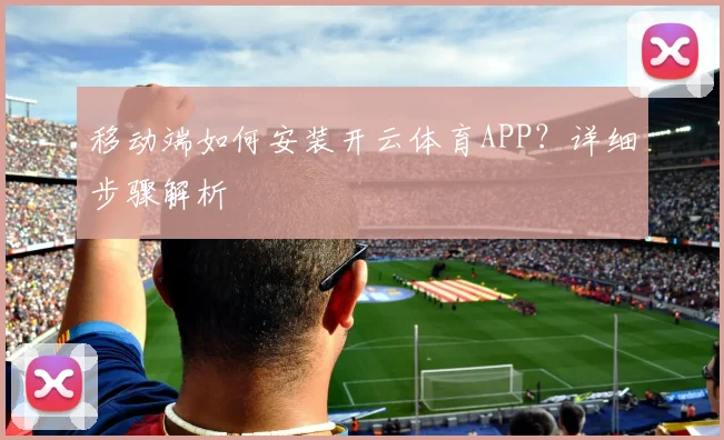 移动端如何安装开云体育APP？详细步骤解析