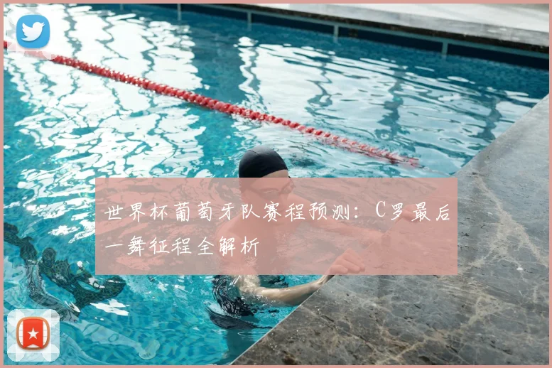 世界杯葡萄牙队赛程预测：C罗最后一舞征程全解析