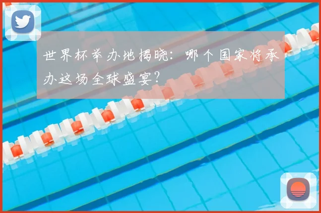 世界杯举办地揭晓：哪个国家将承办这场全球盛宴？