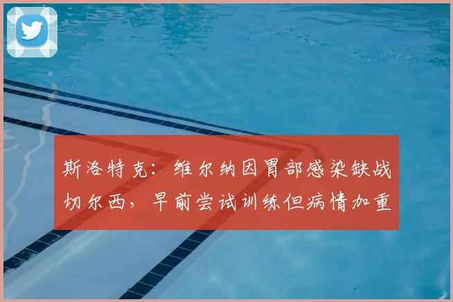 斯洛特克：维尔纳因胃部感染缺战切尔西，早前尝试训练但病情加重