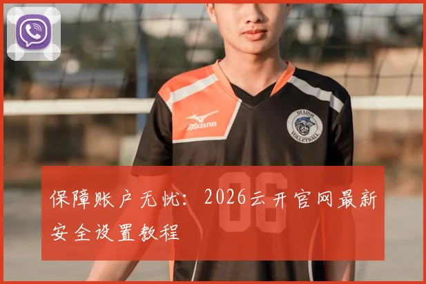 保障账户无忧：2026云开官网最新安全设置教程