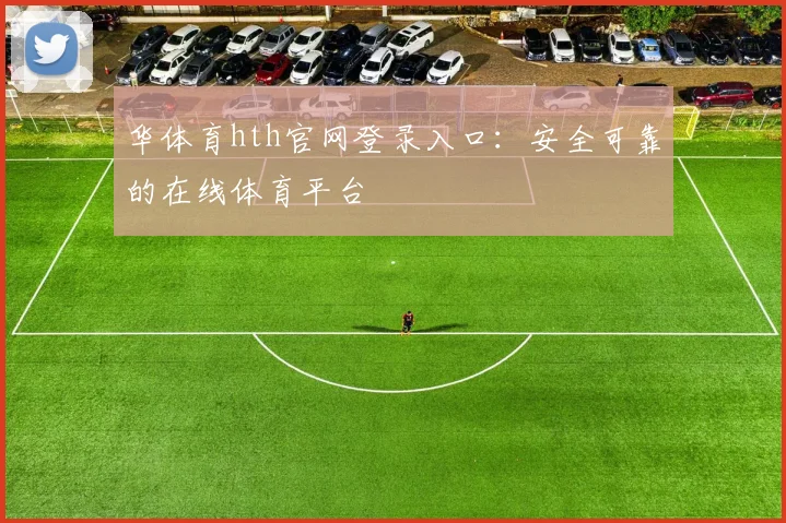 华体育hth官网登录入口：安全可靠的在线体育平台