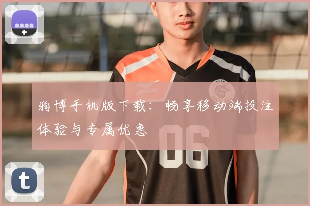 狗博手机版下载：畅享移动端投注体验与专属优惠