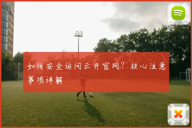 如何安全访问云开官网？核心注意事项详解