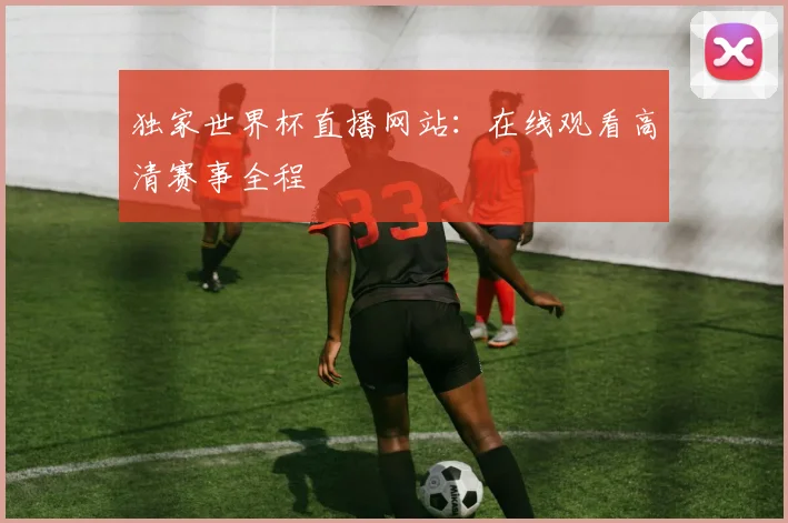 独家世界杯直播网站：在线观看高清赛事全程