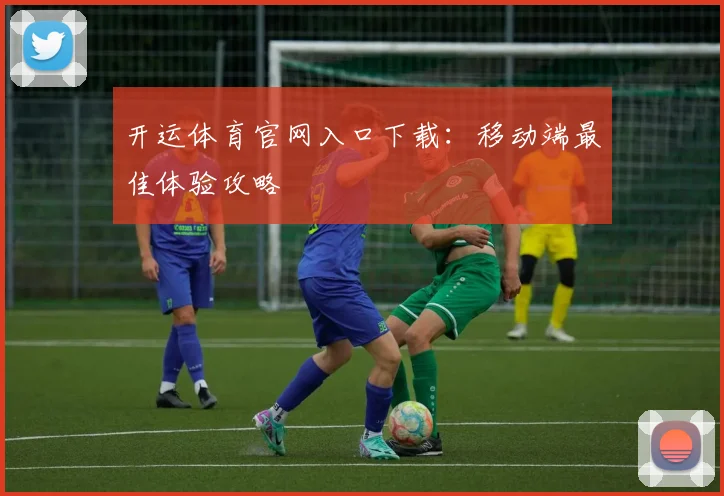 开运体育官网入口下载：移动端最佳体验攻略