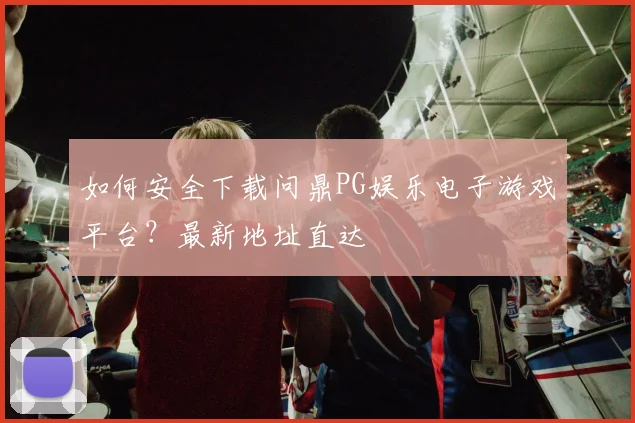 如何安全下载问鼎PG娱乐电子游戏平台？最新地址直达
