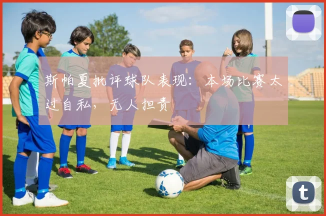 斯帕夏批评球队表现：本场比赛太过自私，无人担责