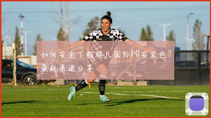 如何安全下载超凡国际PG安装包？最新渠道分享