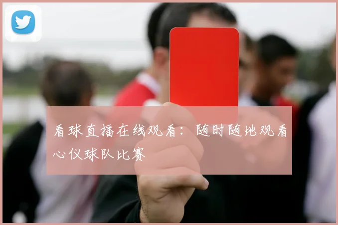看球直播在线观看：随时随地观看心仪球队比赛