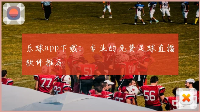 乐球app下载：专业的免费足球直播软件推荐