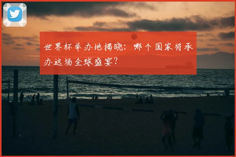 世界杯举办地揭晓：哪个国家将承办这场全球盛宴？